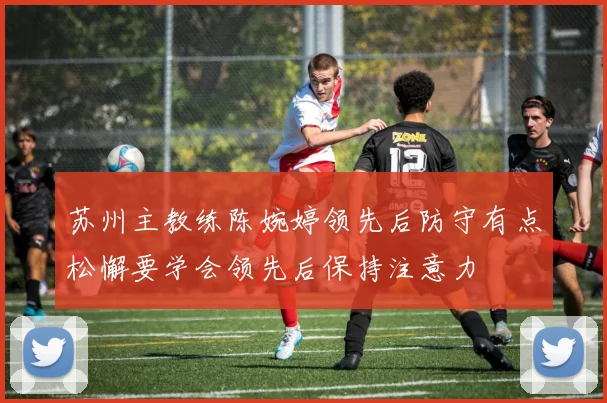苏州主教练陈婉婷领先后防守有点松懈要学会领先后保持注意力