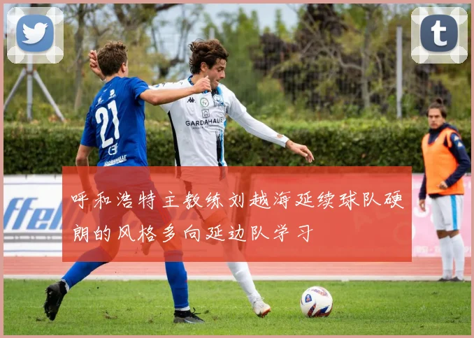 呼和浩特主教练刘越海延续球队硬朗的风格多向延边队学习
